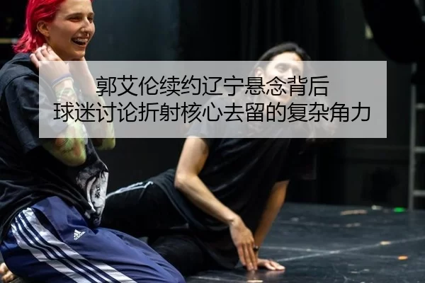 郭艾伦续约辽宁悬念背后 球迷讨论折射核心去留的复杂角力
