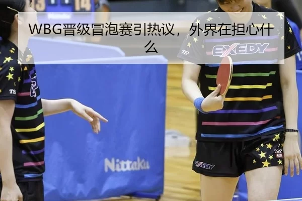 WBG晋级冒泡赛引热议，外界在担心什么