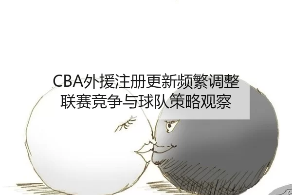CBA外援注册更新频繁调整 联赛竞争与球队策略观察
